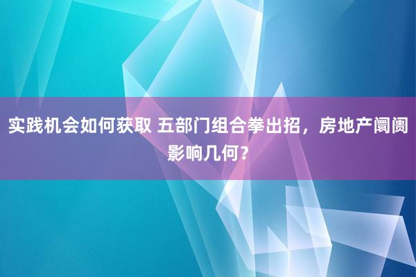 实践机会如何获取 五部门组合拳出招，房地产阛阓影响几何？