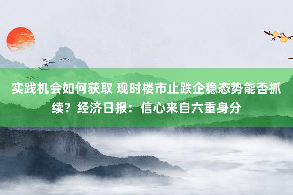 实践机会如何获取 现时楼市止跌企稳态势能否抓续？经济日报：信心来自六重身分