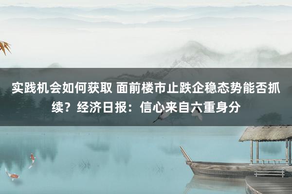 实践机会如何获取 面前楼市止跌企稳态势能否抓续？经济日报：信心来自六重身分