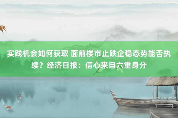 实践机会如何获取 面前楼市止跌企稳态势能否执续？经济日报：信心来自六重身分