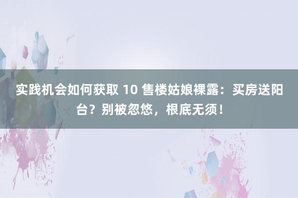 实践机会如何获取 10 售楼姑娘裸露：买房送阳台？别被忽悠，根底无须！