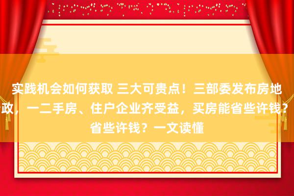 实践机会如何获取 三大可贵点！三部委发布房地产税收新政，一二手房、住户企业齐受益，买房能省些许钱？一文读懂