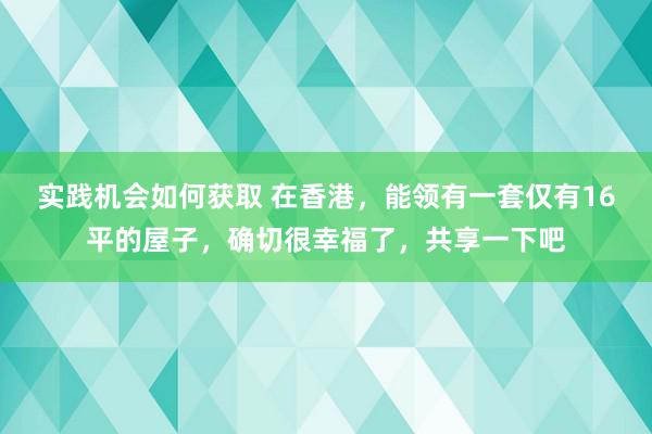 实践机会如何获取 在香港，能领有一套仅有16平的屋子，确切很幸福了，共享一下吧