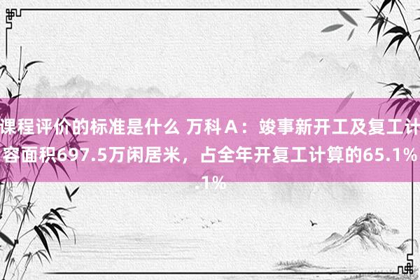 课程评价的标准是什么 万科Ａ：竣事新开工及复工计容面积697.5万闲居米，占全年开复工计算的65.1%