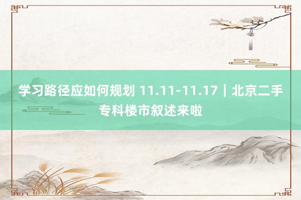 学习路径应如何规划 11.11-11.17｜北京二手专科楼市叙述来啦