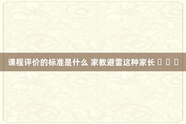 课程评价的标准是什么 家教避雷这种家长 ​​​