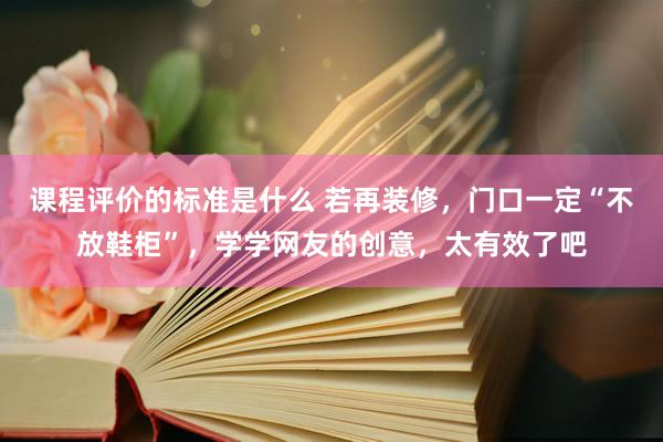 课程评价的标准是什么 若再装修，门口一定“不放鞋柜”，学学网友的创意，太有效了吧