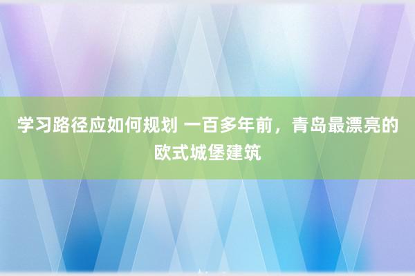 学习路径应如何规划 一百多年前，青岛最漂亮的欧式城堡建筑