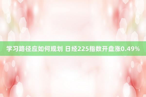 学习路径应如何规划 日经225指数开盘涨0.49%