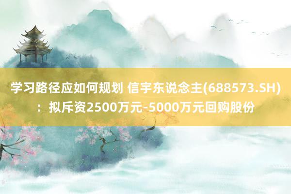 学习路径应如何规划 信宇东说念主(688573.SH)：拟斥资2500万元-5000万元回购股份