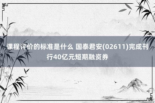 课程评价的标准是什么 国泰君安(02611)完成刊行40亿元短期融资券