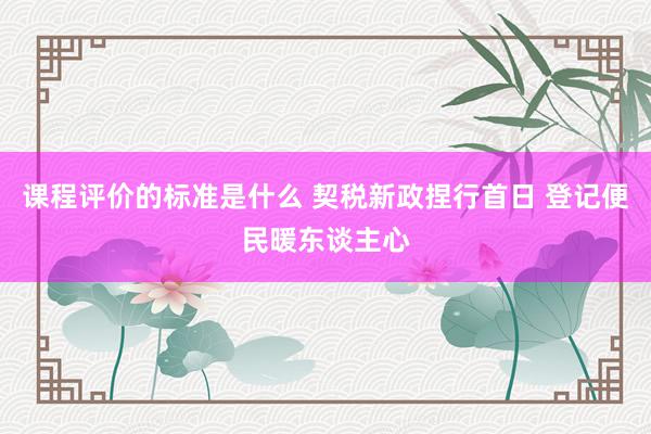 课程评价的标准是什么 契税新政捏行首日 登记便民暖东谈主心