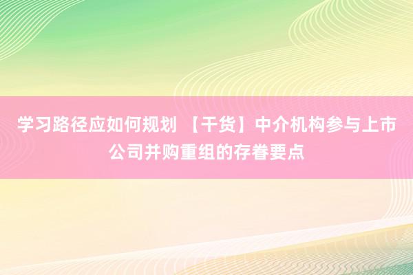 学习路径应如何规划 【干货】中介机构参与上市公司并购重组的存眷要点