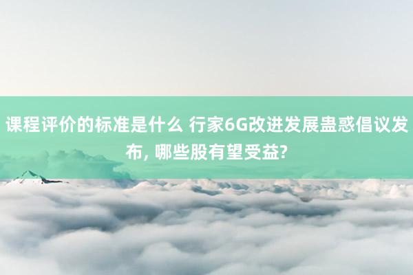 课程评价的标准是什么 行家6G改进发展蛊惑倡议发布, 哪些股有望受益?