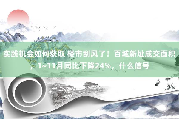 实践机会如何获取 楼市刮风了！百城新址成交面积，1~11月同比下降24%，什么信号