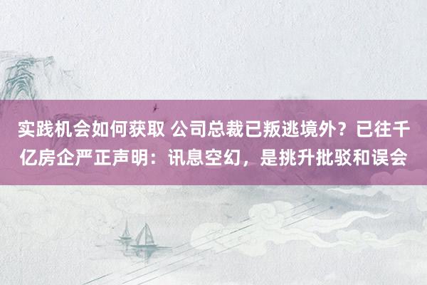 实践机会如何获取 公司总裁已叛逃境外？已往千亿房企严正声明：讯息空幻，是挑升批驳和误会