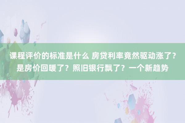 课程评价的标准是什么 房贷利率竟然驱动涨了？是房价回暖了？照旧银行飘了？一个新趋势