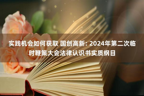 实践机会如何获取 国创高新: 2024年第二次临时鞭策大会法律认识书实质纲目