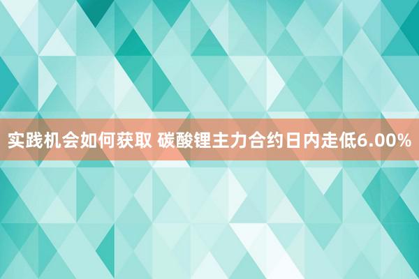 实践机会如何获取 碳酸锂主力合约日内走低6.00%