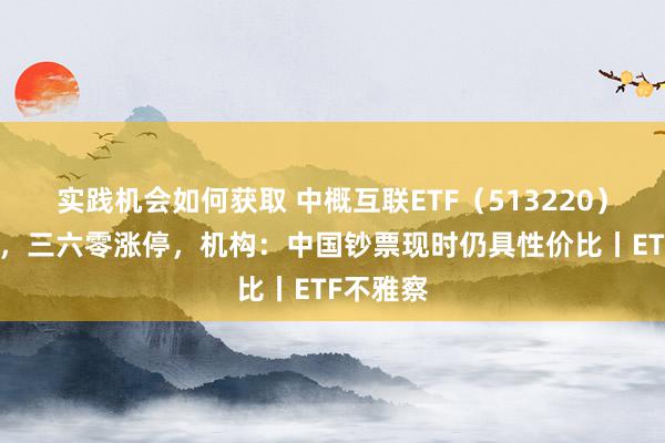 实践机会如何获取 中概互联ETF（513220）涨逾1%，三六零涨停，机构：中国钞票现时仍具性价比丨ETF不雅察