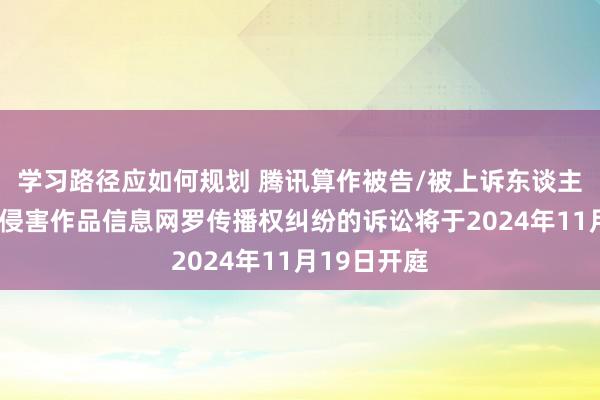 学习路径应如何规划 腾讯算作被告/被上诉东谈主的1起触及侵害作品信息网罗传播权纠纷的诉讼将于2024年11月19日开庭