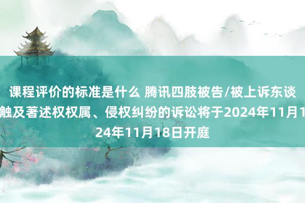 课程评价的标准是什么 腾讯四肢被告/被上诉东谈主的2起触及著述权权属、侵权纠纷的诉讼将于2024年11月18日开庭