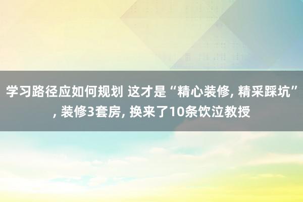 学习路径应如何规划 这才是“精心装修, 精采踩坑”, 装修3套房, 换来了10条饮泣教授