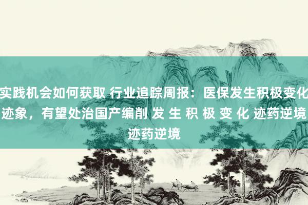 实践机会如何获取 行业追踪周报：医保发生积极变化迹象，有望处治国产编削 发 生 积 极 变 化 迹药逆境