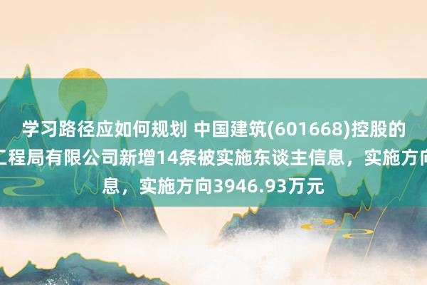 学习路径应如何规划 中国建筑(601668)控股的中国建筑第七工程局有限公司新增14条被实施东谈主信息，实施方向3946.93万元