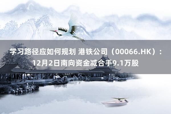 学习路径应如何规划 港铁公司（00066.HK）：12月2日南向资金减合手9.1万股