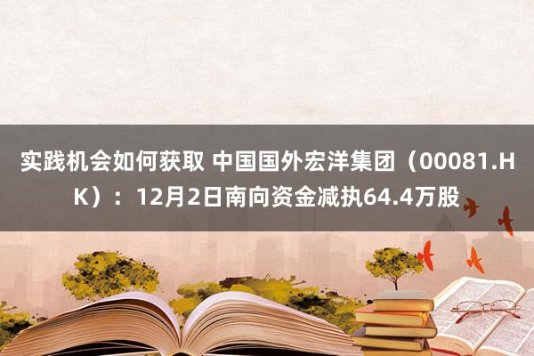 实践机会如何获取 中国国外宏洋集团（00081.HK）：12月2日南向资金减执64.4万股