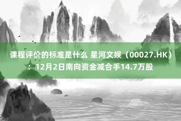 课程评价的标准是什么 星河文娱（00027.HK）：12月2日南向资金减合手14.7万股