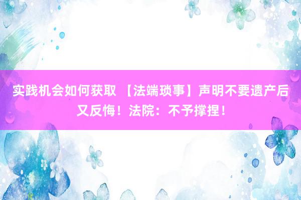 实践机会如何获取 【法端琐事】声明不要遗产后又反悔！法院：不予撑捏！