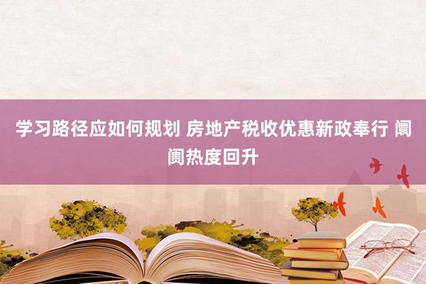 学习路径应如何规划 房地产税收优惠新政奉行 阛阓热度回升