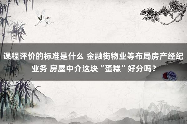 课程评价的标准是什么 金融街物业等布局房产经纪业务 房屋中介这块“蛋糕”好分吗？