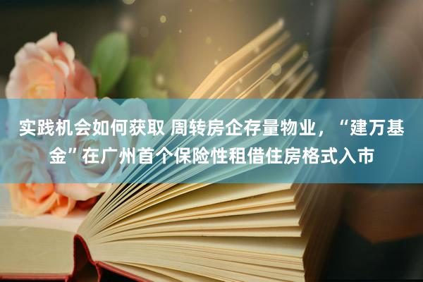 实践机会如何获取 周转房企存量物业，“建万基金”在广州首个保险性租借住房格式入市