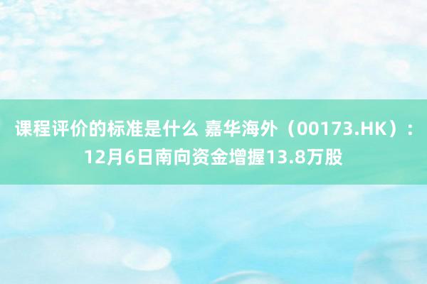 课程评价的标准是什么 嘉华海外（00173.HK）：12月6日南向资金增握13.8万股