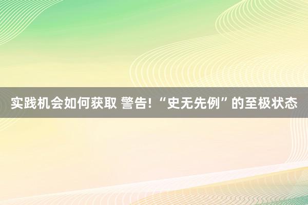 实践机会如何获取 警告! “史无先例”的至极状态