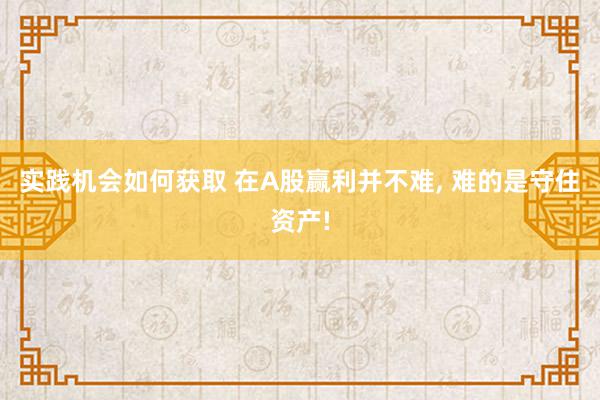 实践机会如何获取 在A股赢利并不难, 难的是守住资产!