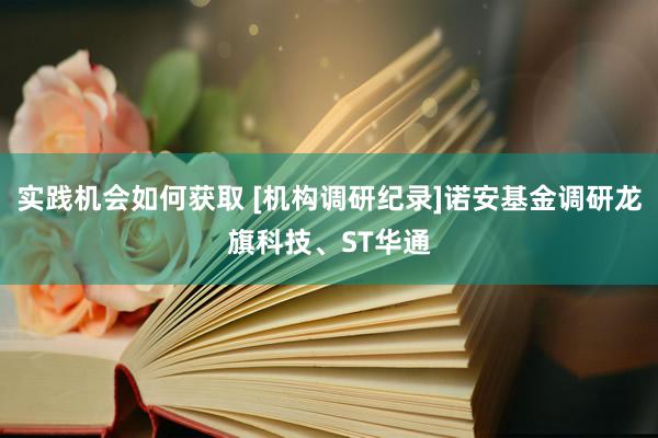 实践机会如何获取 [机构调研纪录]诺安基金调研龙旗科技、ST华通