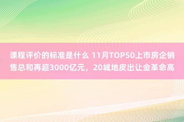 课程评价的标准是什么 11月TOP50上市房企销售总和再超3000亿元，20城地皮出让金革命高