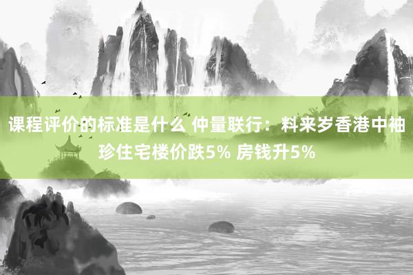 课程评价的标准是什么 仲量联行：料来岁香港中袖珍住宅楼价跌5% 房钱升5%