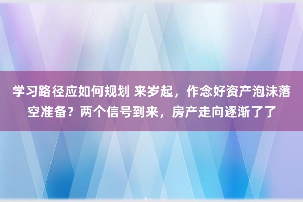 学习路径应如何规划 来岁起，作念好资产泡沫落空准备？两个信号到来，房产走向逐渐了了