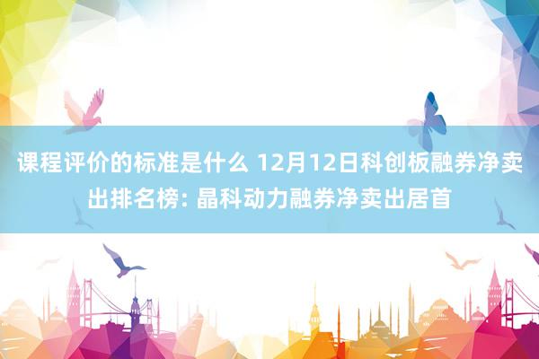 课程评价的标准是什么 12月12日科创板融券净卖出排名榜: 晶科动力融券净卖出居首