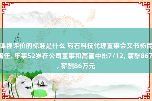 课程评价的标准是什么 药石科技代理董事会文书杨民民离任, 年事52岁在公司董事和高管中排7/12, 薪酬86万元