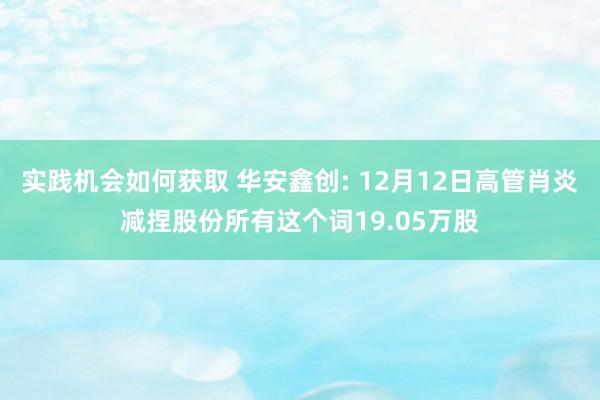 实践机会如何获取 华安鑫创: 12月12日高管肖炎减捏股份所有这个词19.05万股