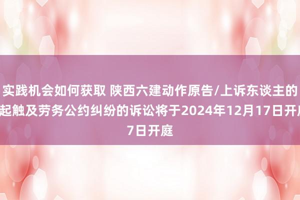 实践机会如何获取 陕西六建动作原告/上诉东谈主的1起触及劳务公约纠纷的诉讼将于2024年12月17日开庭