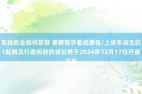 实践机会如何获取 蒙娜丽莎看成原告/上诉东谈主的1起触及行政纠纷的诉讼将于2024年12月17日开庭