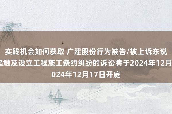 实践机会如何获取 广建股份行为被告/被上诉东说念主的1起触及设立工程施工条约纠纷的诉讼将于2024年12月17日开庭