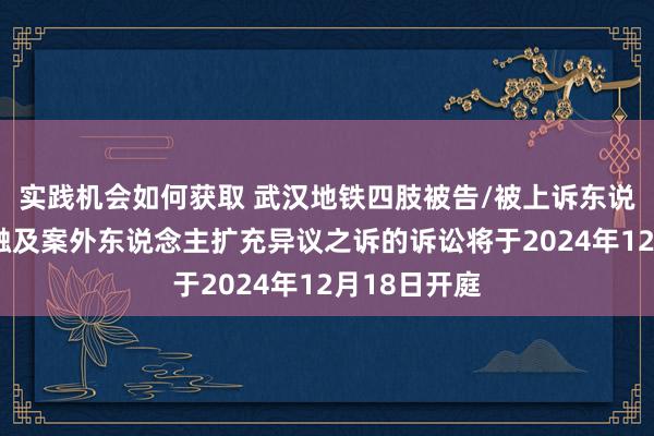 实践机会如何获取 武汉地铁四肢被告/被上诉东说念主的1起触及案外东说念主扩充异议之诉的诉讼将于2024年12月18日开庭